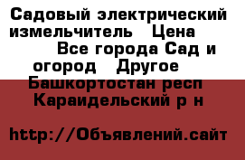 Садовый электрический измельчитель › Цена ­ 17 000 - Все города Сад и огород » Другое   . Башкортостан респ.,Караидельский р-н